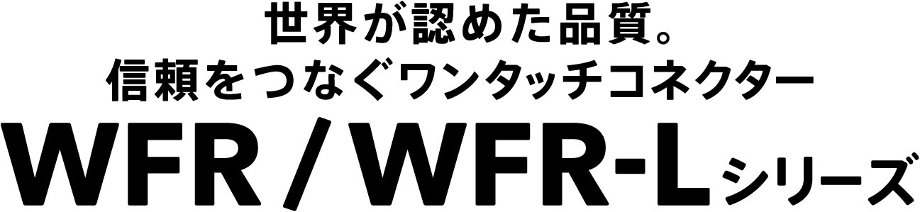 世界が認めた品質。信頼をつなぐワンタッチコネクター WFR WFR-L