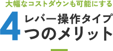 大幅なコストダウンも可能にするレバー操作タイプ4つのメリット